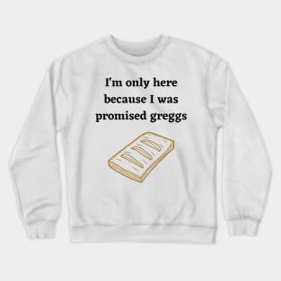 I'm only here because I was promised Greggs Crewneck Sweatshirt